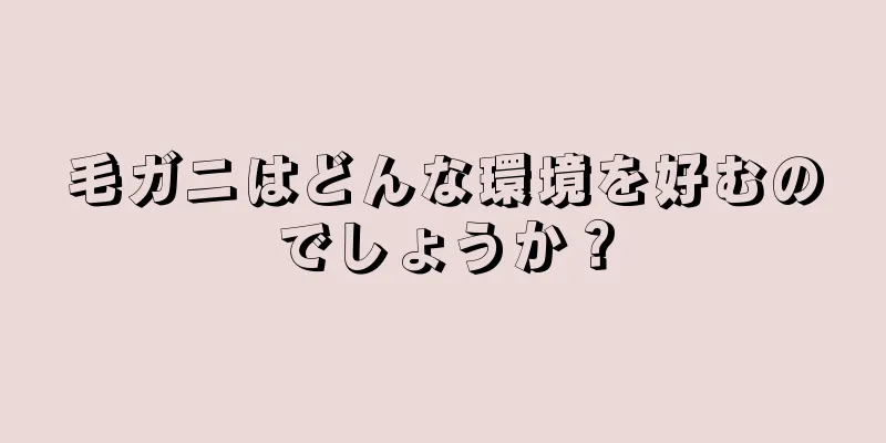 毛ガニはどんな環境を好むのでしょうか？