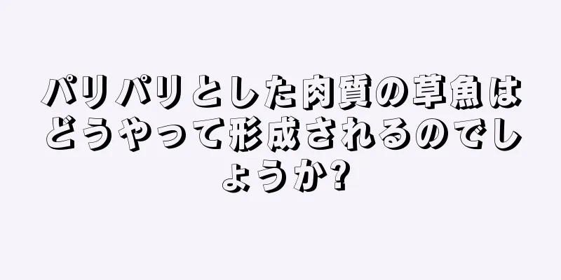 パリパリとした肉質の草魚はどうやって形成されるのでしょうか?
