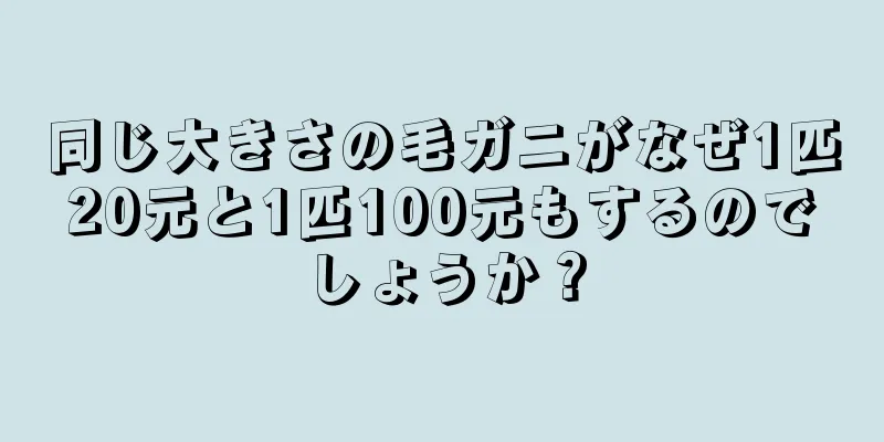 同じ大きさの毛ガニがなぜ1匹20元と1匹100元もするのでしょうか？