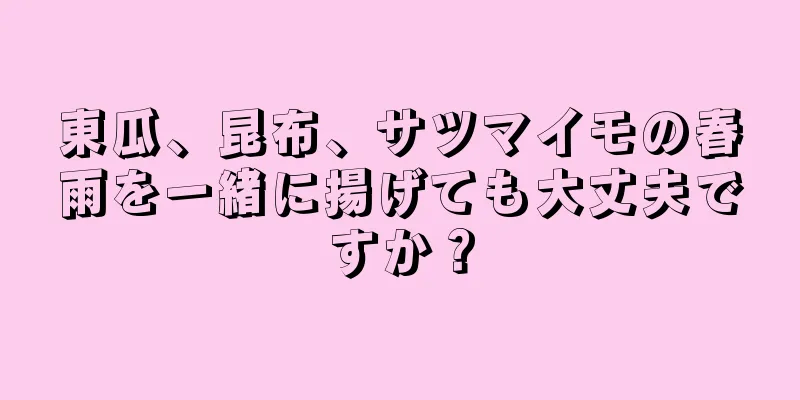 東瓜、昆布、サツマイモの春雨を一緒に揚げても大丈夫ですか？