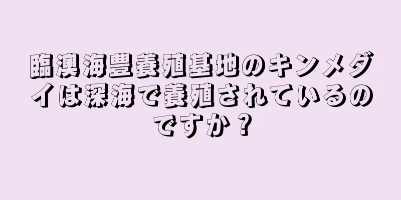 臨澳海豊養殖基地のキンメダイは深海で養殖されているのですか？