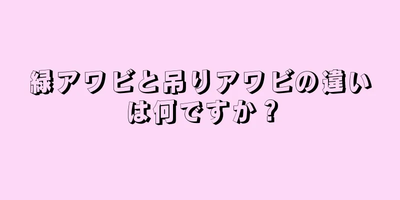 緑アワビと吊りアワビの違いは何ですか？