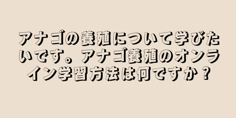 アナゴの養殖について学びたいです。アナゴ養殖のオンライン学習方法は何ですか？