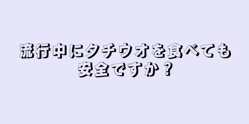 流行中にタチウオを食べても安全ですか？