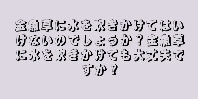 金魚草に水を吹きかけてはいけないのでしょうか？金魚草に水を吹きかけても大丈夫ですか？