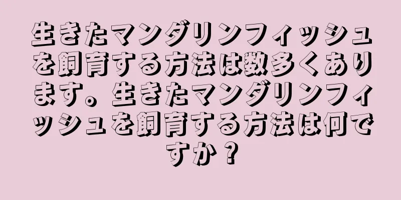 生きたマンダリンフィッシュを飼育する方法は数多くあります。生きたマンダリンフィッシュを飼育する方法は何ですか？