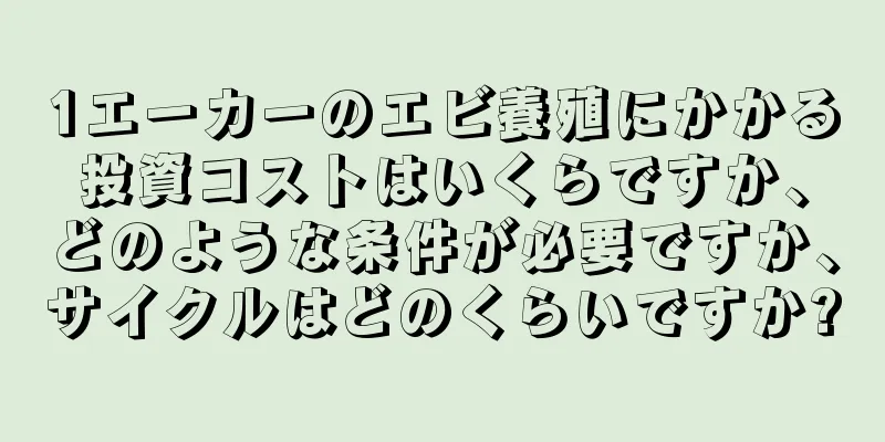 1エーカーのエビ養殖にかかる投資コストはいくらですか、どのような条件が必要ですか、サイクルはどのくらいですか?