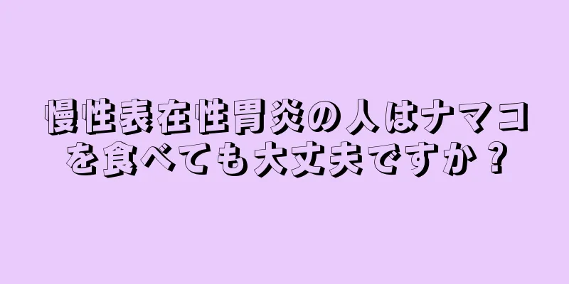 慢性表在性胃炎の人はナマコを食べても大丈夫ですか？