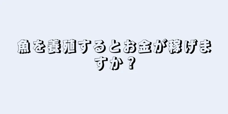 魚を養殖するとお金が稼げますか？