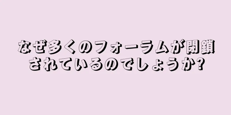 なぜ多くのフォーラムが閉鎖されているのでしょうか?