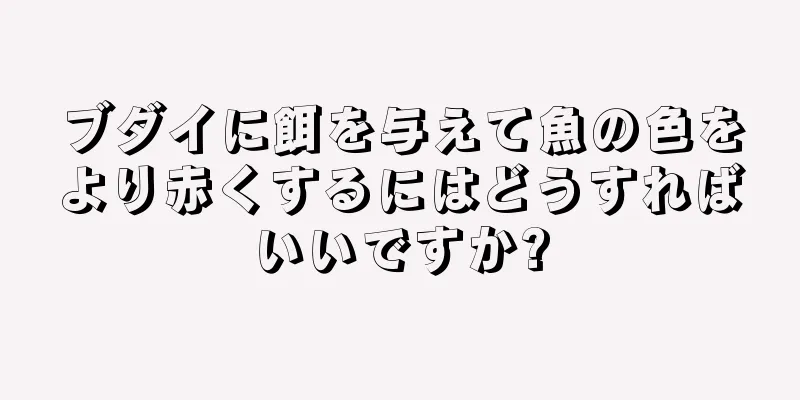 ブダイに餌を与えて魚の色をより赤くするにはどうすればいいですか?