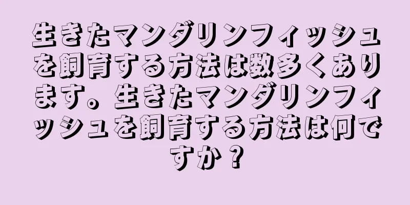 生きたマンダリンフィッシュを飼育する方法は数多くあります。生きたマンダリンフィッシュを飼育する方法は何ですか？