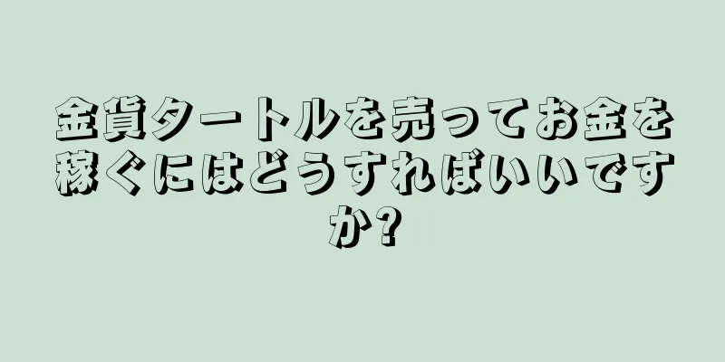 金貨タートルを売ってお金を稼ぐにはどうすればいいですか?