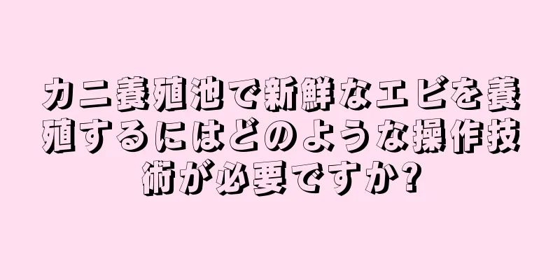 カニ養殖池で新鮮なエビを養殖するにはどのような操作技術が必要ですか?