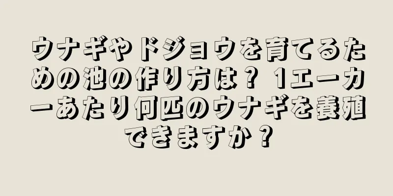 ウナギやドジョウを育てるための池の作り方は？ 1エーカーあたり何匹のウナギを養殖できますか？