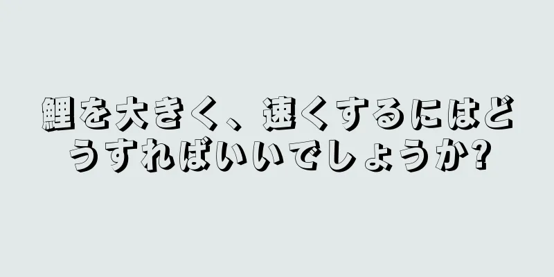鯉を大きく、速くするにはどうすればいいでしょうか?