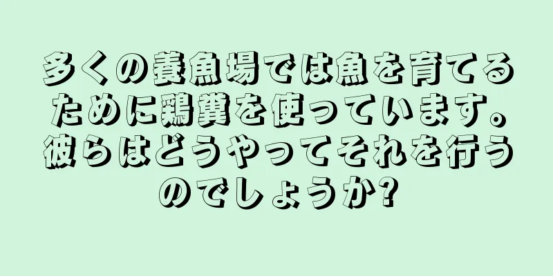 多くの養魚場では魚を育てるために鶏糞を使っています。彼らはどうやってそれを行うのでしょうか?