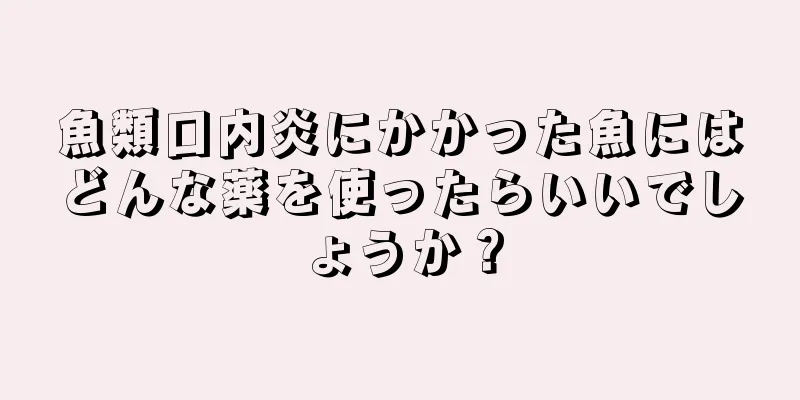 魚類口内炎にかかった魚にはどんな薬を使ったらいいでしょうか？