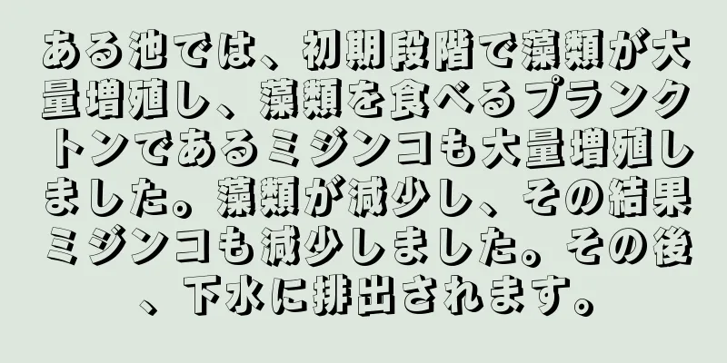 ある池では、初期段階で藻類が大量増殖し、藻類を食べるプランクトンであるミジンコも大量増殖しました。藻類が減少し、その結果ミジンコも減少しました。その後、下水に排出されます。