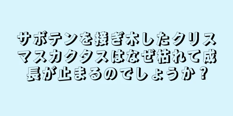 サボテンを接ぎ木したクリスマスカクタスはなぜ枯れて成長が止まるのでしょうか？