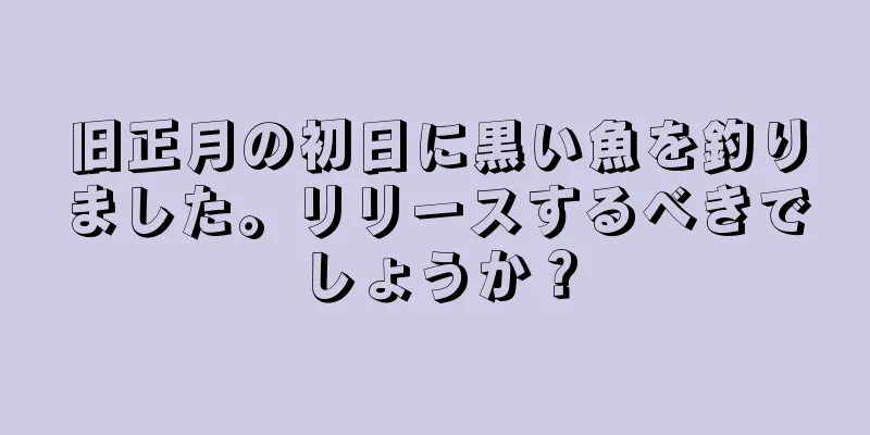 旧正月の初日に黒い魚を釣りました。リリースするべきでしょうか？