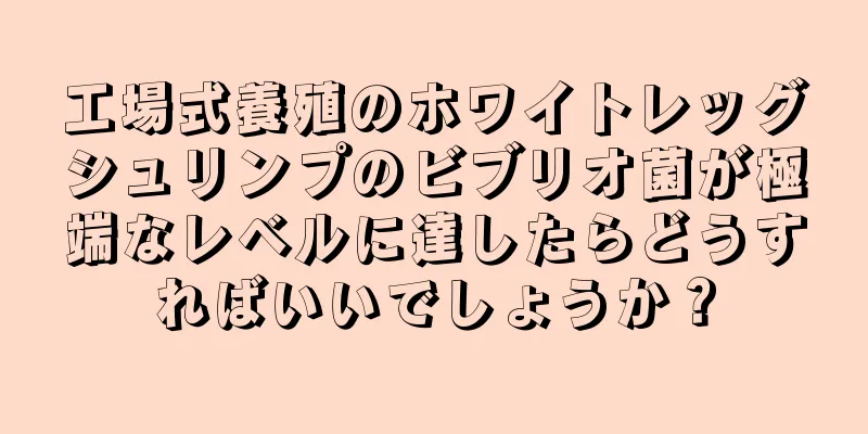 工場式養殖のホワイトレッグシュリンプのビブリオ菌が極端なレベルに達したらどうすればいいでしょうか？
