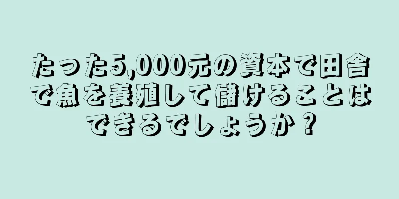 たった5,000元の資本で田舎で魚を養殖して儲けることはできるでしょうか？