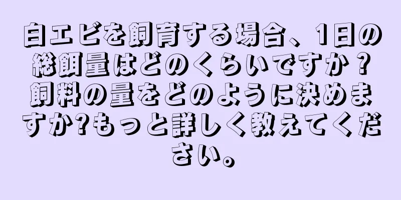 白エビを飼育する場合、1日の総餌量はどのくらいですか？飼料の量をどのように決めますか?もっと詳しく教えてください。