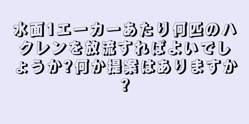 水面1エーカーあたり何匹のハクレンを放流すればよいでしょうか?何か提案はありますか?
