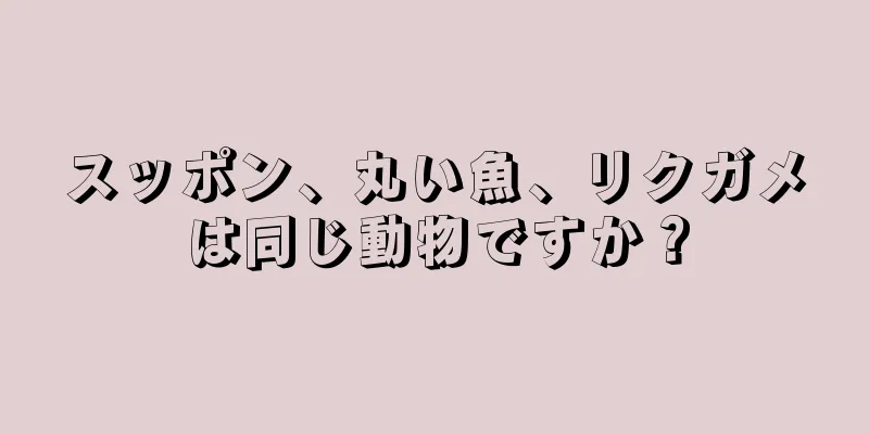 スッポン、丸い魚、リクガメは同じ動物ですか？