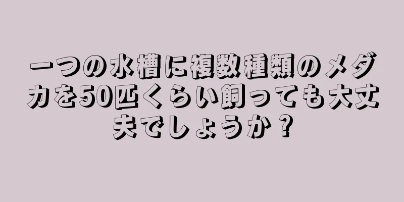 一つの水槽に複数種類のメダカを50匹くらい飼っても大丈夫でしょうか？