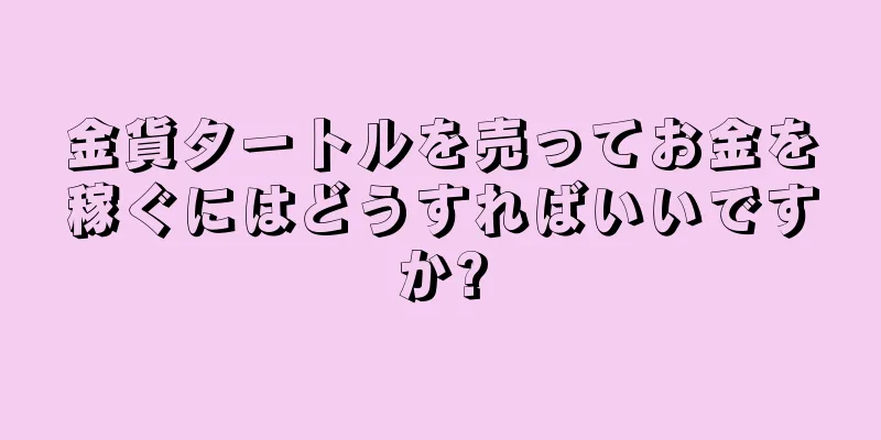 金貨タートルを売ってお金を稼ぐにはどうすればいいですか?