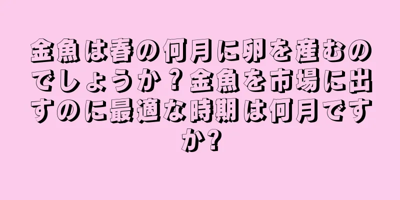 金魚は春の何月に卵を産むのでしょうか？金魚を市場に出すのに最適な時期は何月ですか?