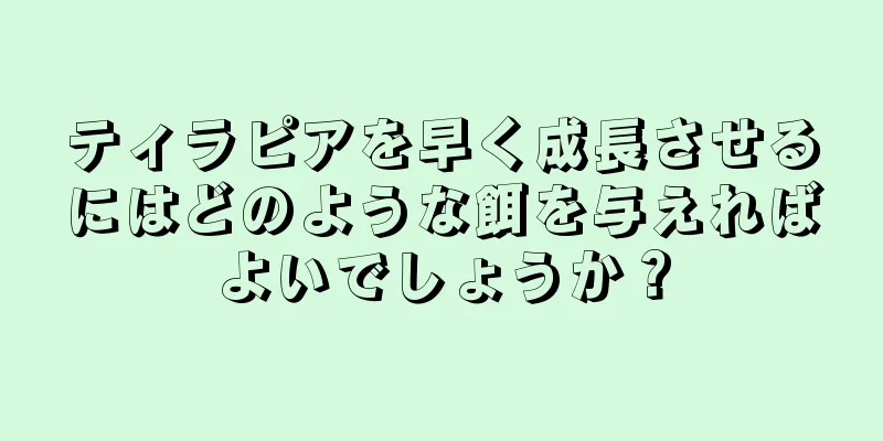 ティラピアを早く成長させるにはどのような餌を与えればよいでしょうか？