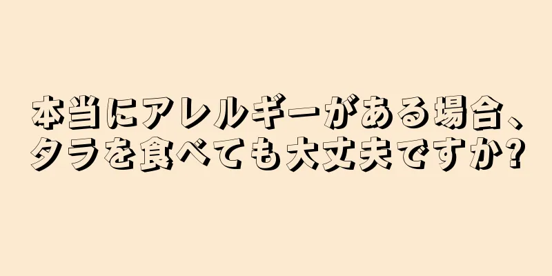 本当にアレルギーがある場合、タラを食べても大丈夫ですか?