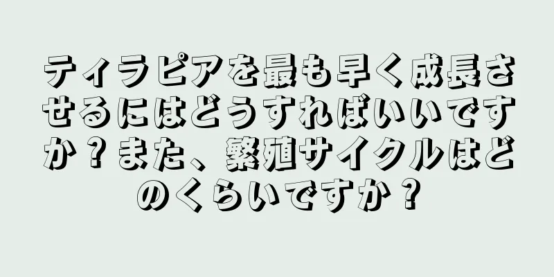 ティラピアを最も早く成長させるにはどうすればいいですか？また、繁殖サイクルはどのくらいですか？
