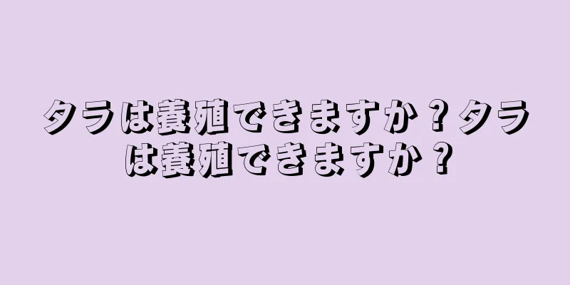 タラは養殖できますか？タラは養殖できますか？