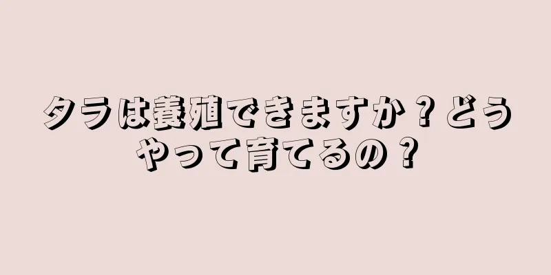 タラは養殖できますか？どうやって育てるの？
