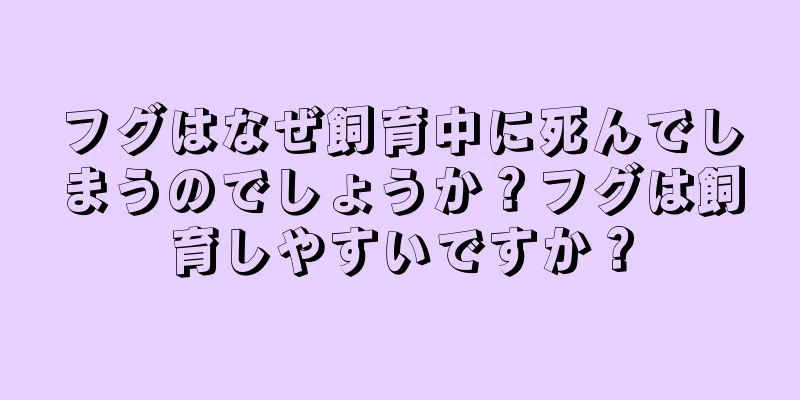 フグはなぜ飼育中に死んでしまうのでしょうか？フグは飼育しやすいですか？