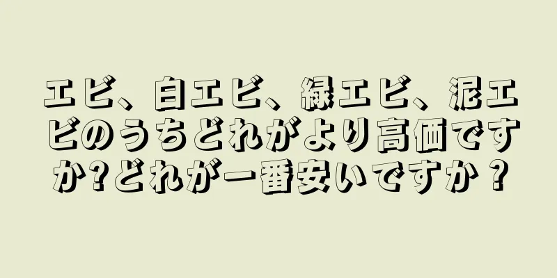 エビ、白エビ、緑エビ、泥エビのうちどれがより高価ですか?どれが一番安いですか？