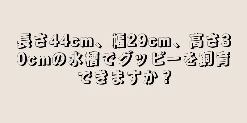 長さ44cm、幅29cm、高さ30cmの水槽でグッピーを飼育できますか？