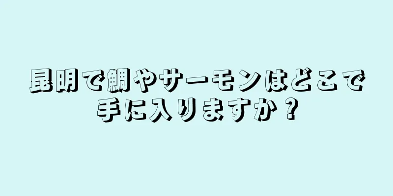 昆明で鯛やサーモンはどこで手に入りますか？