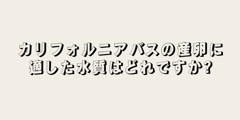 カリフォルニアバスの産卵に適した水質はどれですか?