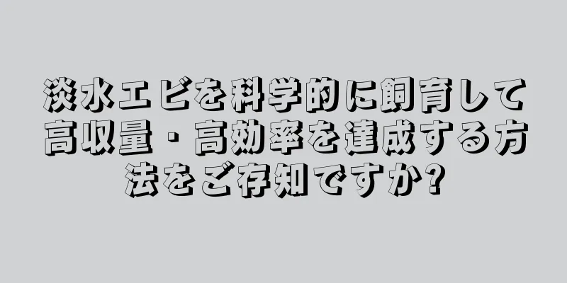 淡水エビを科学的に飼育して高収量・高効率を達成する方法をご存知ですか?
