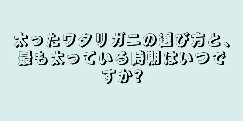 太ったワタリガニの選び方と、最も太っている時期はいつですか?