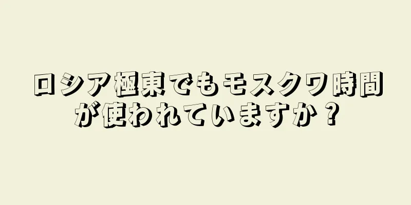 ロシア極東でもモスクワ時間が使われていますか？