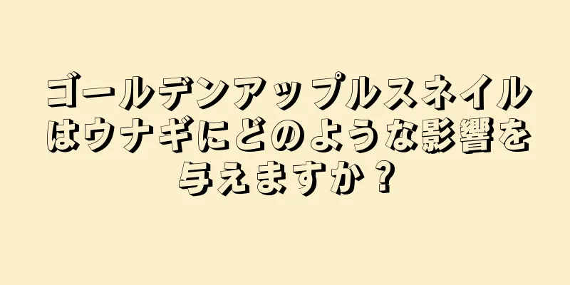ゴールデンアップルスネイルはウナギにどのような影響を与えますか？