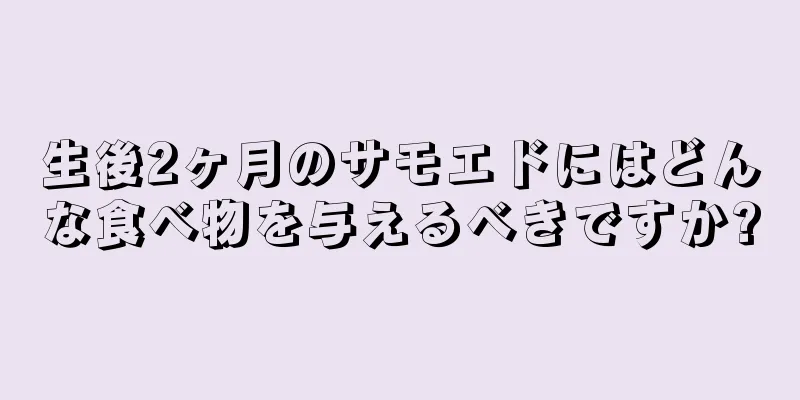 生後2ヶ月のサモエドにはどんな食べ物を与えるべきですか?