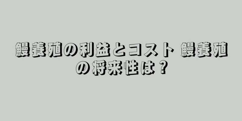鰻養殖の利益とコスト 鰻養殖の将来性は？