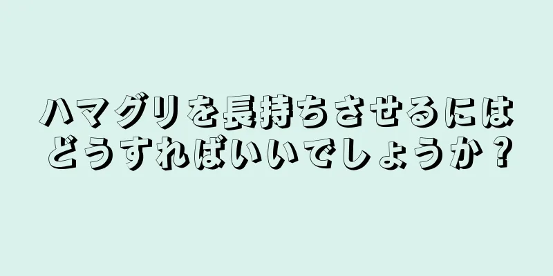 ハマグリを長持ちさせるにはどうすればいいでしょうか？